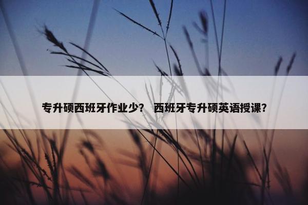 专升硕西班牙作业少？ 西班牙专升硕英语授课？