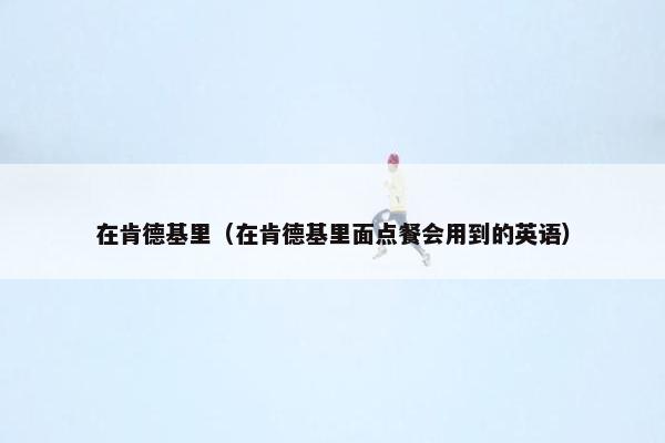 在肯德基里(在肯德基里面点餐会用到的英语) 在肯德基里(在肯德基里面点餐会用到的英语)