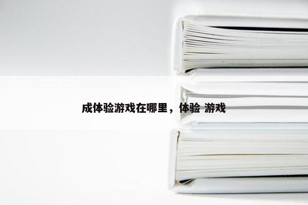 成体验游戏在哪里，体验 游戏