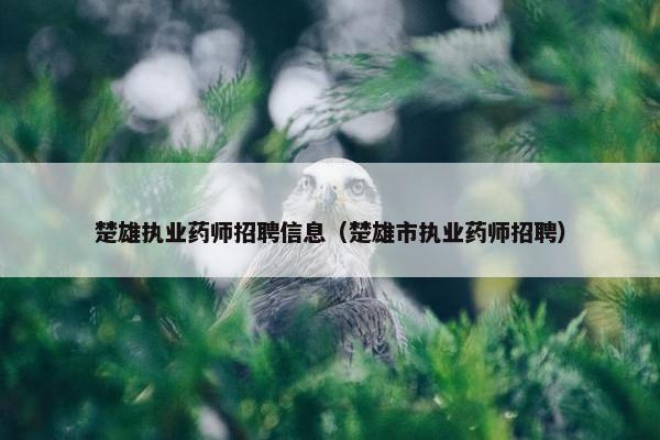 楚雄执业药师招聘信息（楚雄市执业药师招聘）