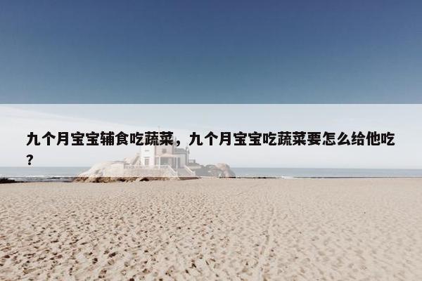 九个月宝宝辅食吃蔬菜,九个月宝宝吃蔬菜要怎么给他吃? 九个月宝宝辅食吃蔬菜,九个月宝宝吃蔬菜要怎么给他吃?