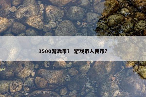 3500游戏币？ 游戏币人民币？