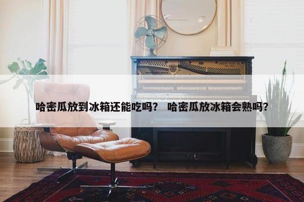 哈密瓜放到冰箱还能吃吗？ 哈密瓜放冰箱会熟吗？