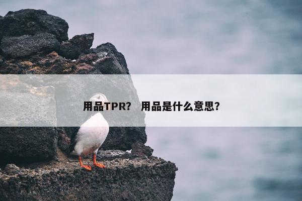 用品TPR？ 用品是什么意思？