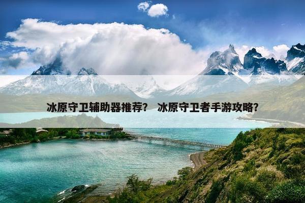 冰原守卫辅助器推荐？ 冰原守卫者手游攻略？