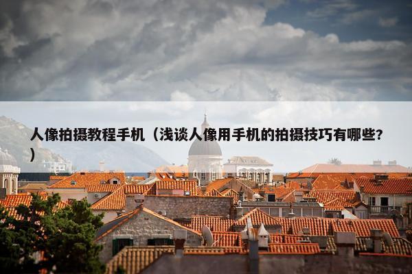 人像拍摄教程手机（浅谈人像用手机的拍摄技巧有哪些?）