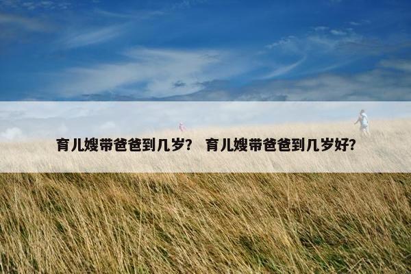 育儿嫂带爸爸到几岁？ 育儿嫂带爸爸到几岁好？