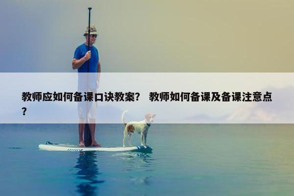 教师应如何备课口诀教案？ 教师如何备课及备课注意点？