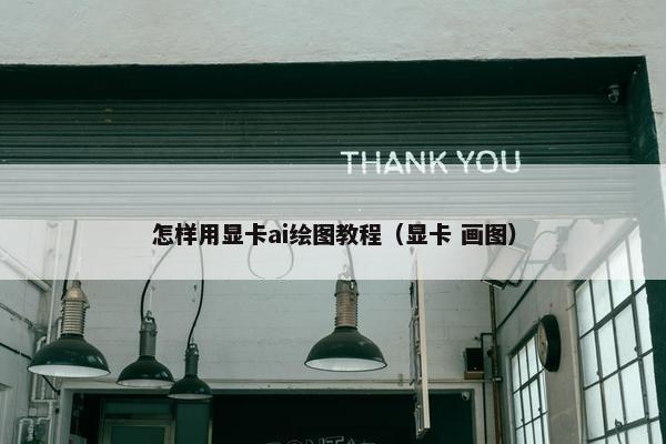 怎样用显卡ai绘图教程（显卡 画图）