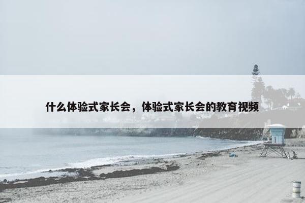 什么体验式家长会，体验式家长会的教育视频