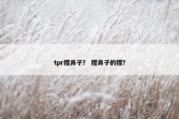 tpr捏鼻子？ 捏鼻子的捏？