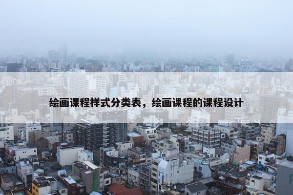 绘画课程样式分类表,绘画课程的课程设计 绘画课程样式分类表,绘画课程的课程设计