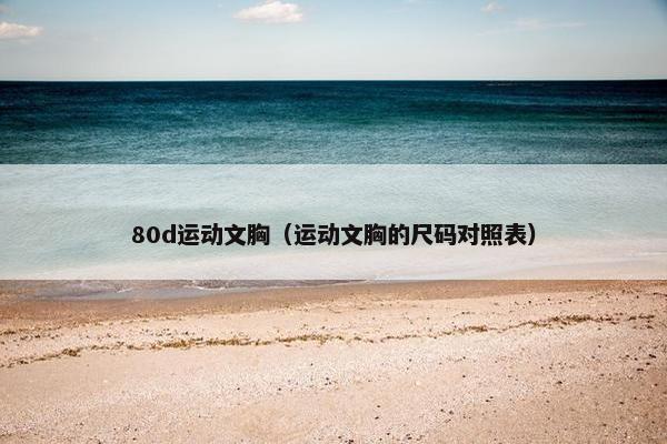 80d运动文胸(运动文胸的尺码对照表) 80d运动文胸(运动文胸的尺码对照表)