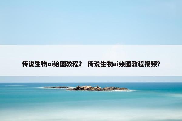 传说生物ai绘图教程？ 传说生物ai绘图教程视频？