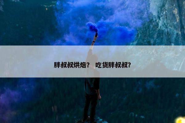 胖叔叔烘焙？ 吃货胖叔叔？