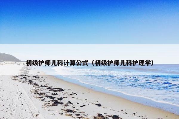 初级护师儿科计算公式（初级护师儿科护理学）