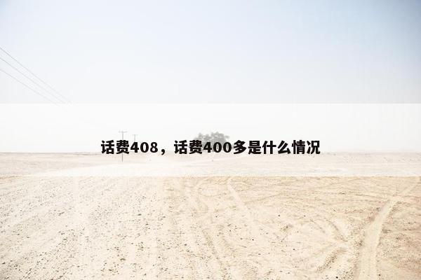 话费408,话费400多是什么情况 话费408,话费400多是什么情况