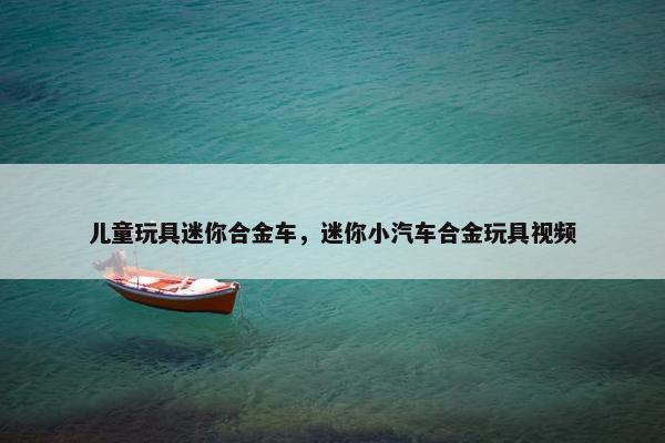 儿童玩具迷你合金车，迷你小汽车合金玩具视频