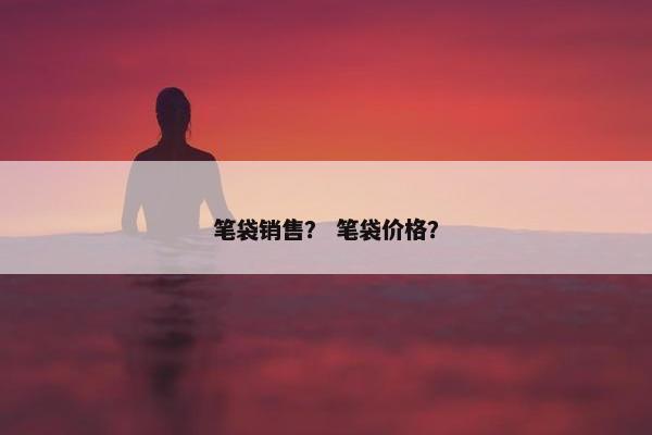 笔袋销售? 笔袋价格? 笔袋销售? 笔袋价格?