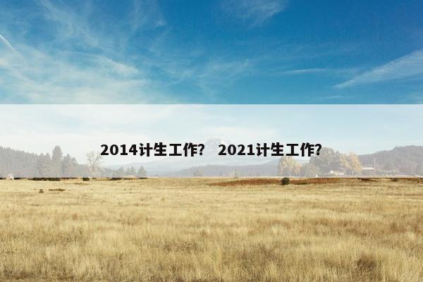 2014计生工作? 2021计生工作? 2014计生工作? 2021计生工作?