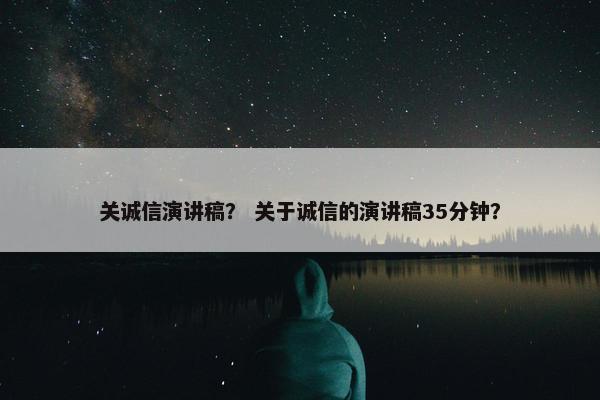 关诚信演讲稿? 关于诚信的演讲稿35分钟? 关诚信演讲稿? 关于诚信的演讲稿35分钟?