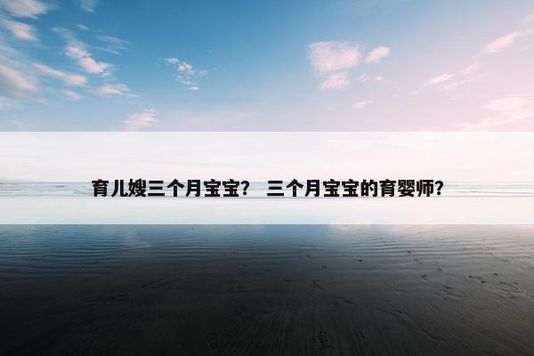 育儿嫂三个月宝宝? 三个月宝宝的育婴师? 育儿嫂三个月宝宝? 三个月宝宝的育婴师?