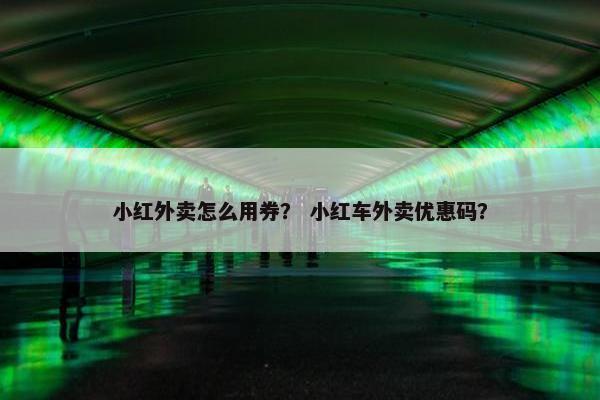 小红外卖怎么用券? 小红车外卖优惠码? 小红外卖怎么用券? 小红车外卖优惠码?