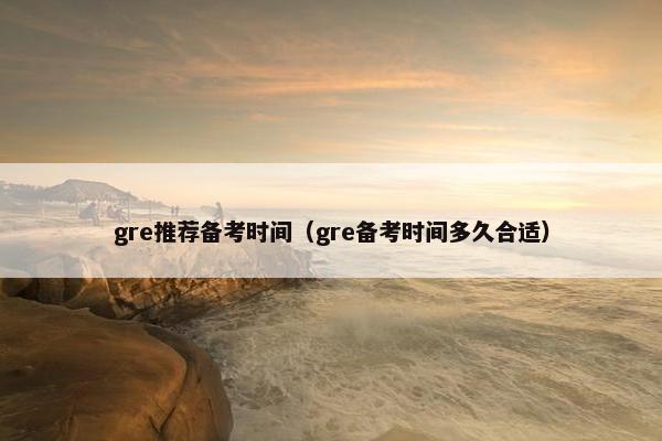 gre推荐备考时间（gre备考时间多久合适）