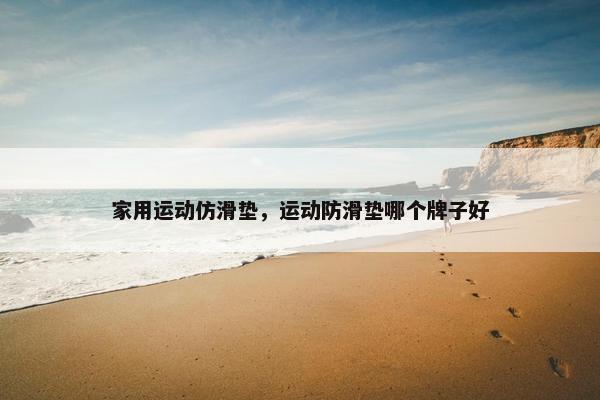 家用运动仿滑垫,运动防滑垫哪个牌子好 家用运动仿滑垫,运动防滑垫哪个牌子好