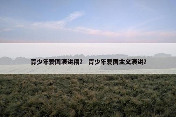 青少年爱国演讲稿? 青少年爱国主义演讲? 青少年爱国演讲稿? 青少年爱国主义演讲?