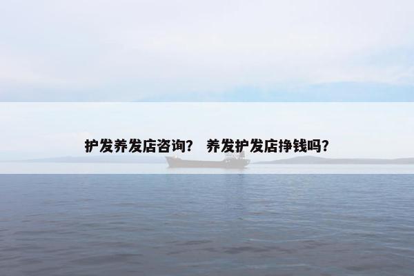 护发养发店咨询? 养发护发店挣钱吗? 护发养发店咨询? 养发护发店挣钱吗?