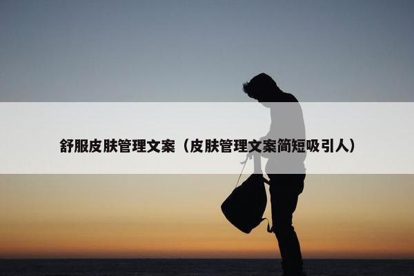 舒服皮肤管理文案（皮肤管理文案简短吸引人）