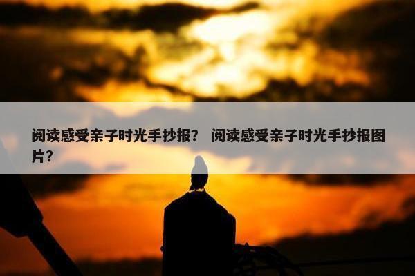 阅读感受亲子时光手抄报？ 阅读感受亲子时光手抄报图片？