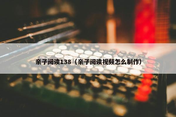 亲子阅读138（亲子阅读视频怎么制作）