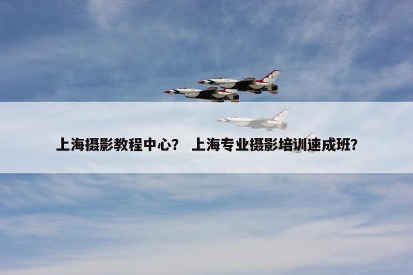 上海摄影教程中心? 上海专业摄影培训速成班? 上海摄影教程中心? 上海专业摄影培训速成班?