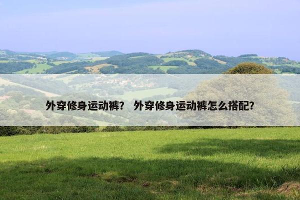 外穿修身运动裤? 外穿修身运动裤怎么搭配? 外穿修身运动裤? 外穿修身运动裤怎么搭配?