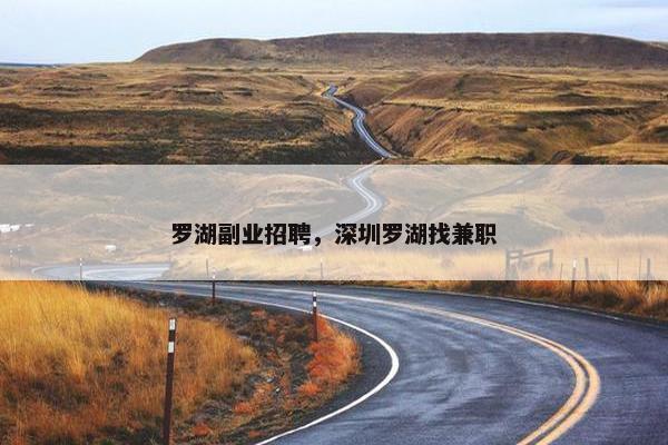 罗湖副业招聘，深圳罗湖找兼职