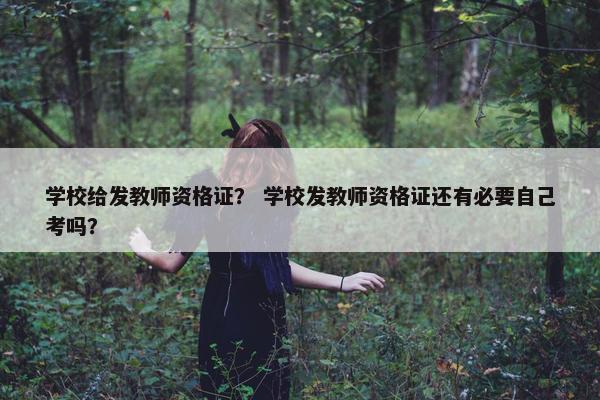 学校给发教师资格证? 学校发教师资格证还有必要自己考吗? 学校给发教师资格证? 学校发教师资格证还有必要自己考吗?