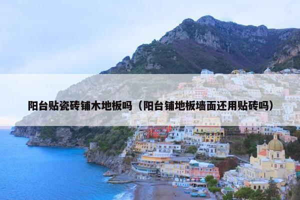 阳台贴瓷砖铺木地板吗（阳台铺地板墙面还用贴砖吗）