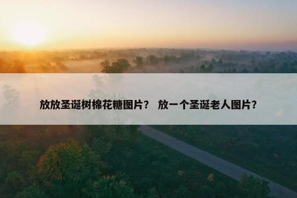 放放圣诞树棉花糖图片? 放一个圣诞老人图片? 放放圣诞树棉花糖图片? 放一个圣诞老人图片?