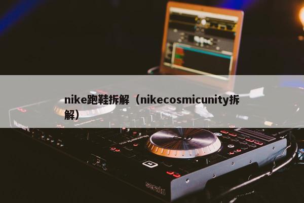 nike跑鞋拆解(nikecosmicunity拆解) nike跑鞋拆解(nikecosmicunity拆解)