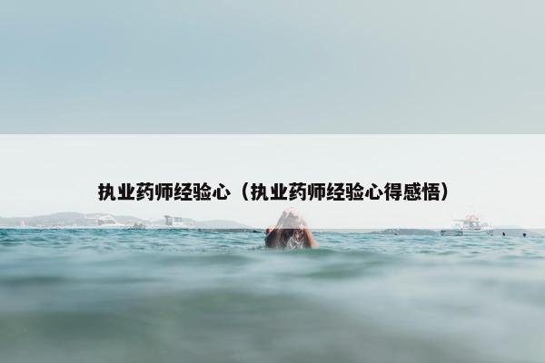 执业药师经验心（执业药师经验心得感悟）