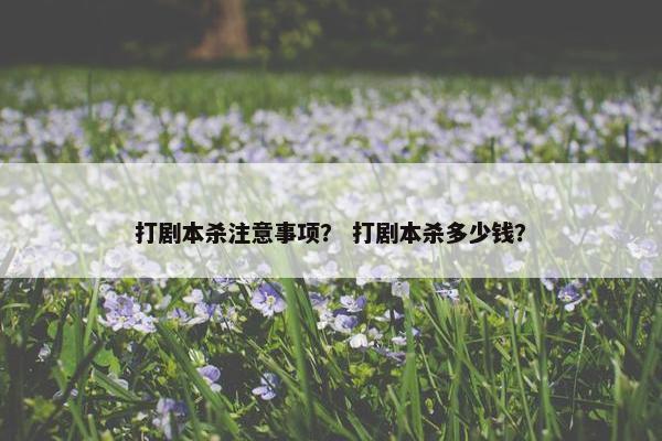 打剧本杀注意事项？ 打剧本杀多少钱？