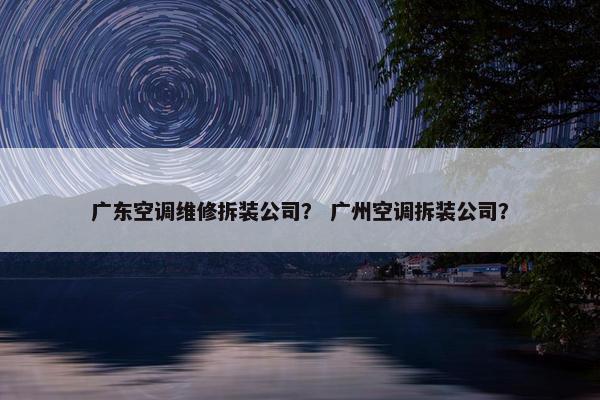 广东空调维修拆装公司？ 广州空调拆装公司？