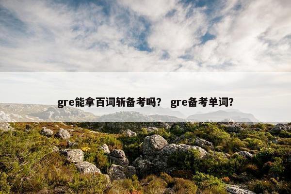 gre能拿百词斩备考吗? gre备考单词? gre能拿百词斩备考吗? gre备考单词?