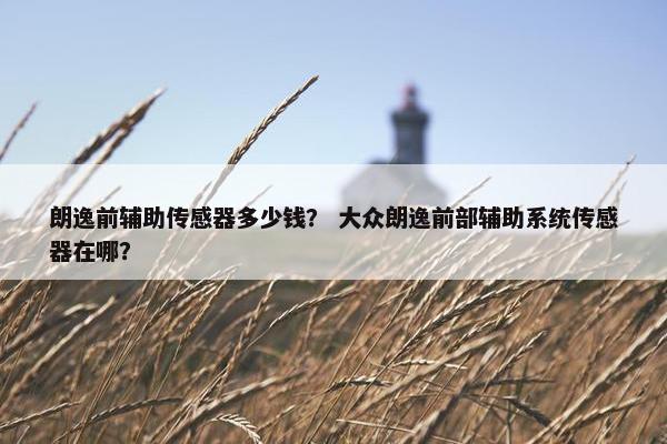 朗逸前辅助传感器多少钱？ 大众朗逸前部辅助系统传感器在哪？