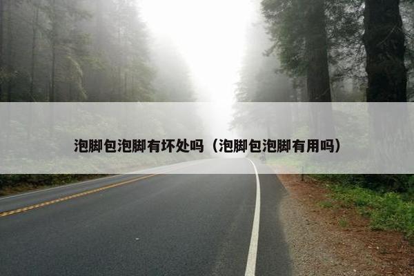 泡脚包泡脚有坏处吗(泡脚包泡脚有用吗) 泡脚包泡脚有坏处吗(泡脚包泡脚有用吗)