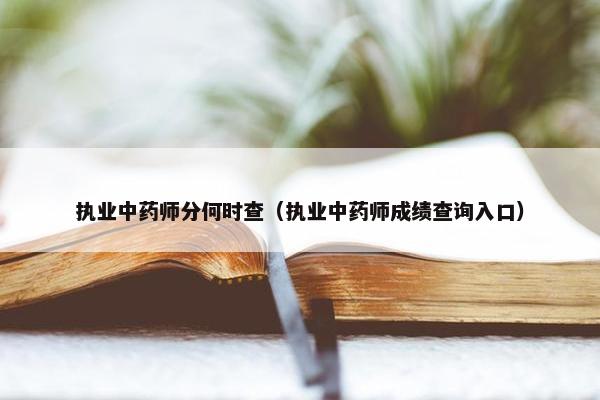 执业中药师分何时查（执业中药师成绩查询入口）