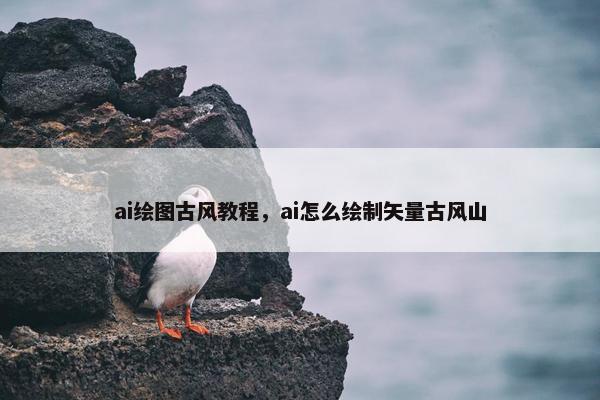 ai绘图古风教程,ai怎么绘制矢量古风山 ai绘图古风教程,ai怎么绘制矢量古风山