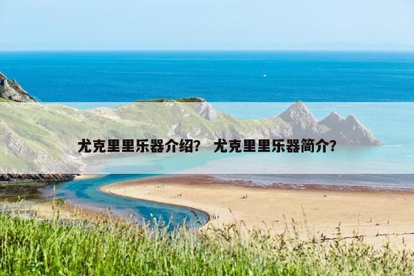 尤克里里乐器介绍? 尤克里里乐器简介? 尤克里里乐器介绍? 尤克里里乐器简介?